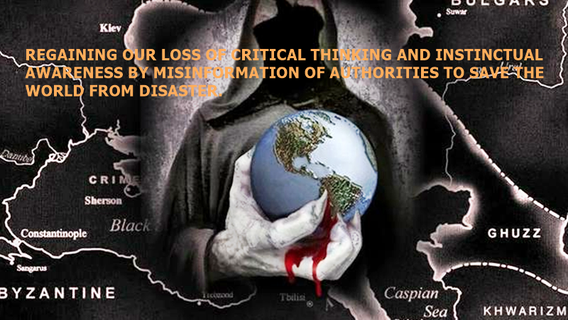 REGAINING OUR LOSS OF CRITICAL THINKING AND INSTINCTUAL AWARENESS BY MISINFORMATION OF AUTHORITIES TO SAVE THE WORLD FROM DISASTER.